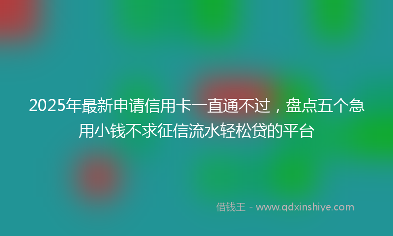 2025年最新申请信用卡一直通不过，盘点五个急用小钱不求征信流水轻松贷的平台