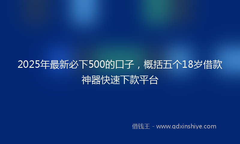 2025年最新必下500的口子，概括五个18岁借款神器快速下款平台