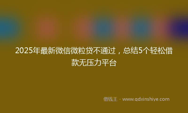 2025年最新微信微粒贷不通过，总结5个轻松借款无压力平台