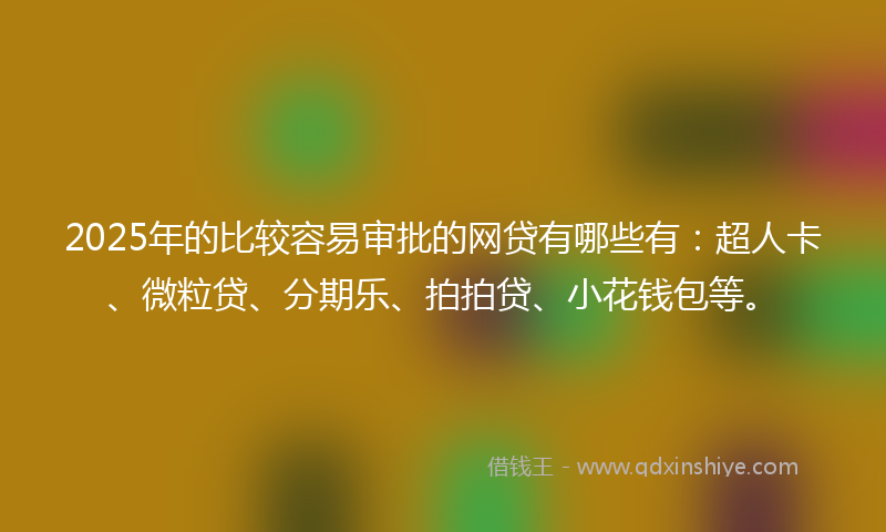 2025年的比较容易审批的网贷有哪些有：超人卡、微粒贷、分期乐、拍拍贷、小花钱包等。