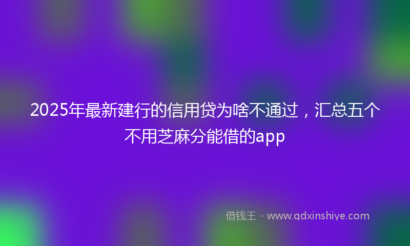 2025年最新建行的信用贷为啥不通过，汇总五个不用芝麻分能借的app