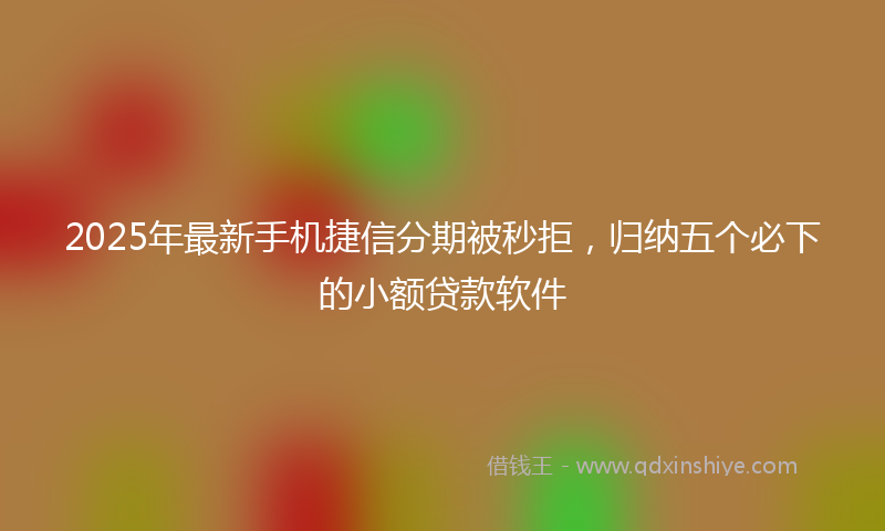 2025年最新手机捷信分期被秒拒，归纳五个必下的小额贷款软件