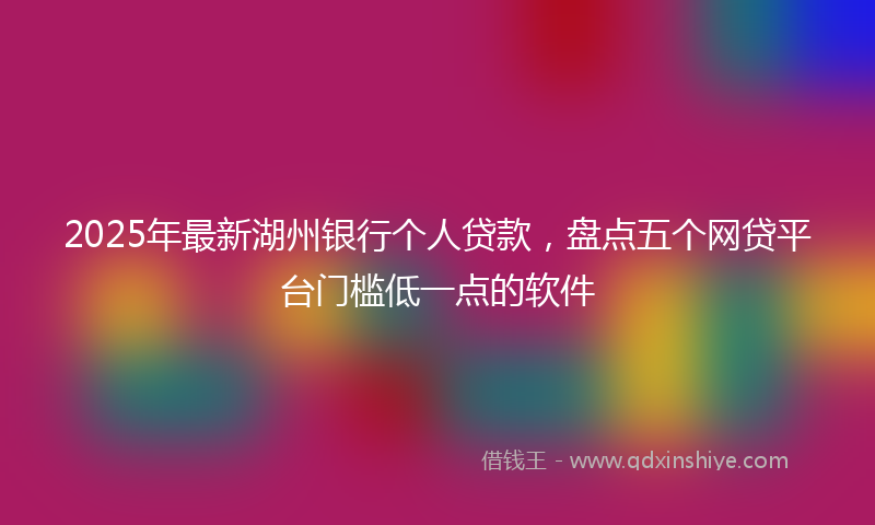 2025年最新湖州银行个人贷款，盘点五个网贷平台门槛低一点的软件
