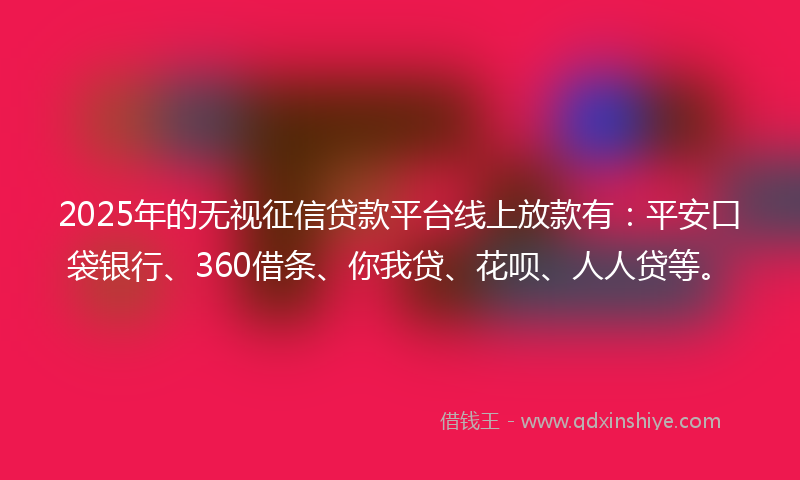 2025年的无视征信贷款平台线上放款有：平安口袋银行、360借条、你我贷、花呗、人人贷等。
