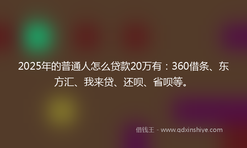 2025年的普通人怎么贷款20万有：360借条、东方汇、我来贷、还呗、省呗等。