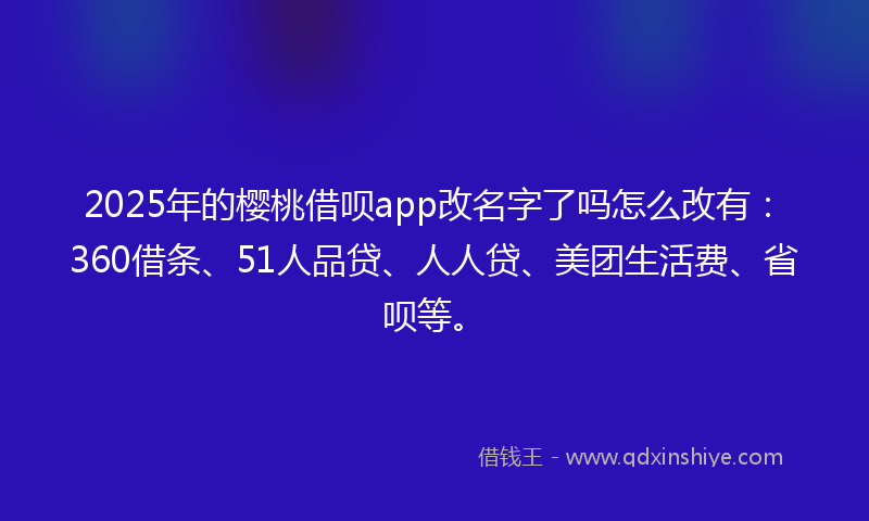 2025年的樱桃借呗app改名字了吗怎么改有：360借条、51人品贷、人人贷、美团生活费、省呗等。