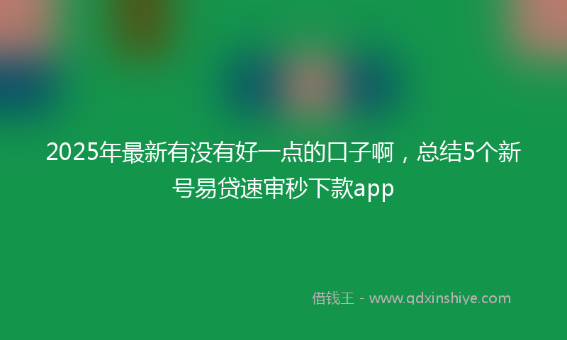 2025年最新有没有好一点的口子啊，总结5个新号易贷速审秒下款app