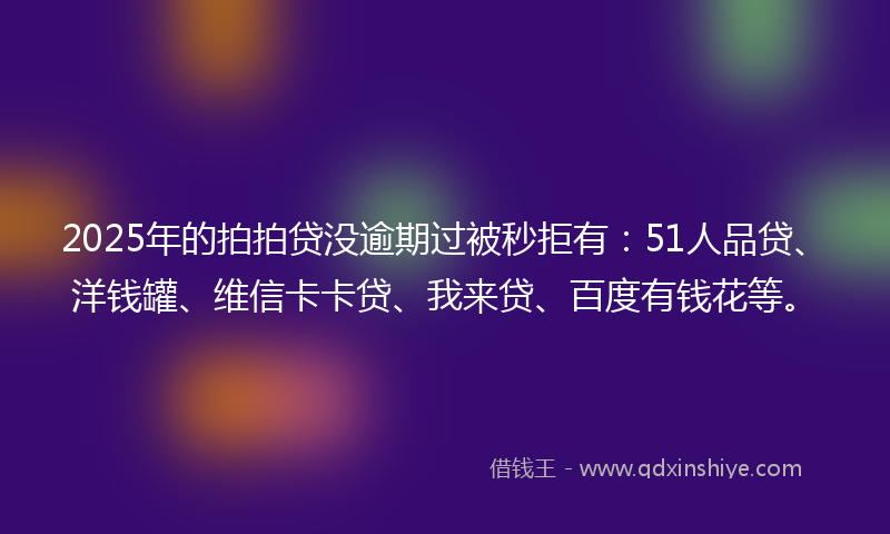 2025年的拍拍贷没逾期过被秒拒有：51人品贷、洋钱罐、维信卡卡贷、我来贷、百度有钱花等。
