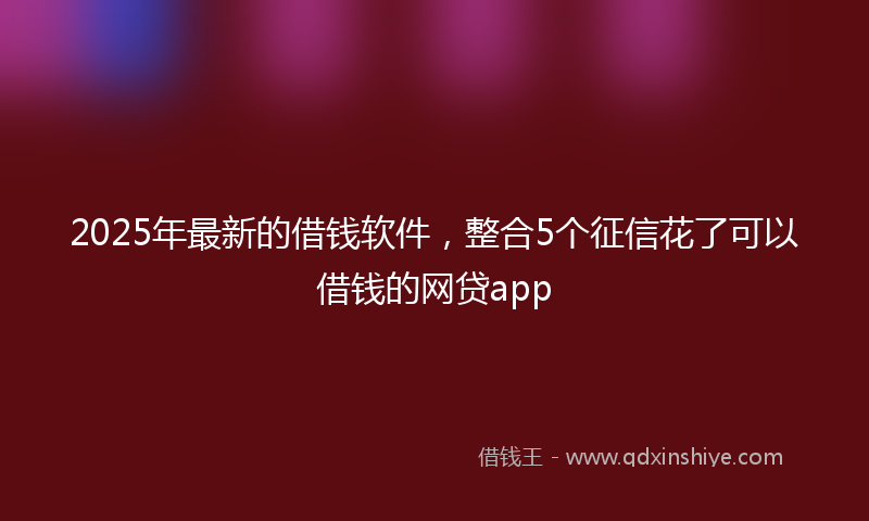 2025年最新的借钱软件，整合5个征信花了可以借钱的网贷app