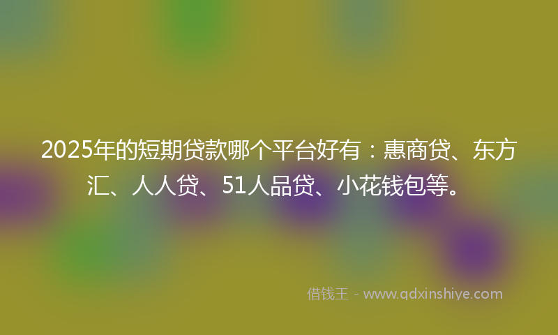 2025年的短期贷款哪个平台好有：惠商贷、东方汇、人人贷、51人品贷、小花钱包等。