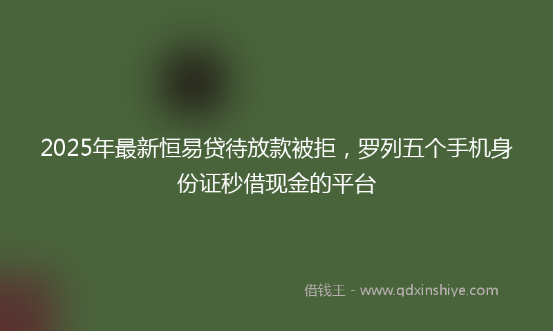 2025年最新恒易贷待放款被拒，罗列五个手机身份证秒借现金的平台