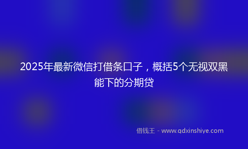 2025年最新微信打借条口子，概括5个无视双黑能下的分期贷