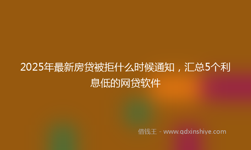 2025年最新房贷被拒什么时候通知，汇总5个利息低的网贷软件