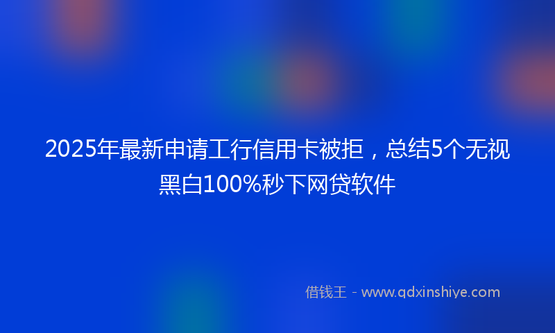 2025年最新申请工行信用卡被拒，总结5个无视黑白100%秒下网贷软件