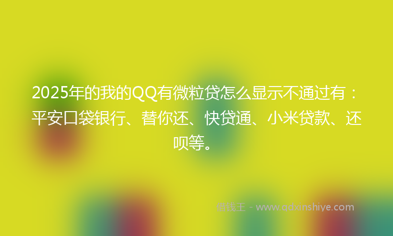 2025年的我的QQ有微粒贷怎么显示不通过有：平安口袋银行、替你还、快贷通、小米贷款、还呗等。