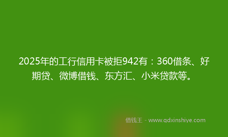 2025年的工行信用卡被拒942有：360借条、好期贷、微博借钱、东方汇、小米贷款等。