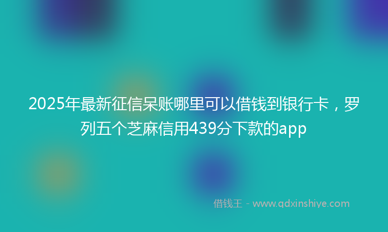 2025年最新征信呆账哪里可以借钱到银行卡，罗列五个芝麻信用439分下款的app