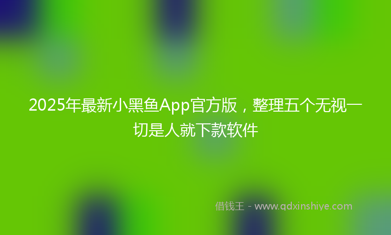 2025年最新小黑鱼App官方版，整理五个无视一切是人就下款软件