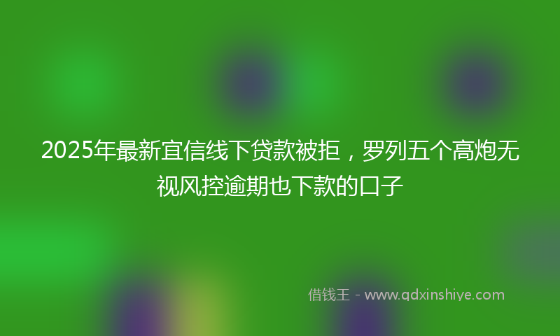 2025年最新宜信线下贷款被拒，罗列五个高炮无视风控逾期也下款的口子