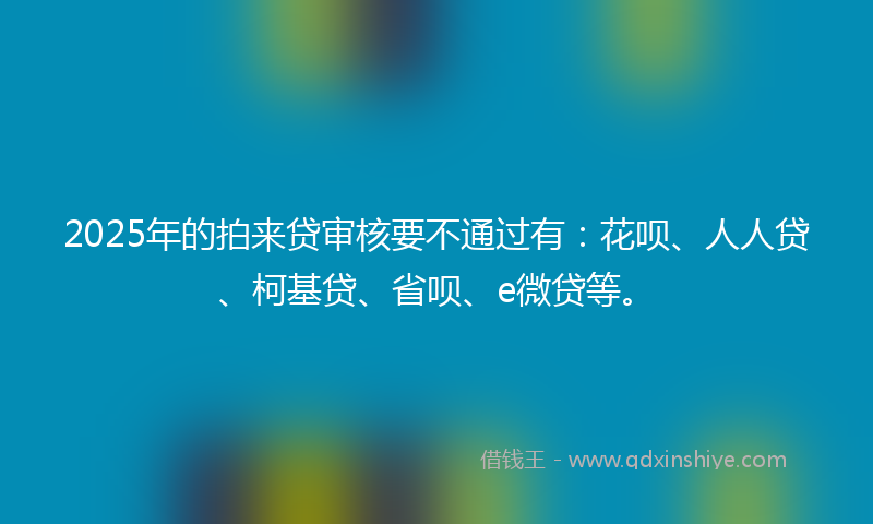 2025年的拍来贷审核要不通过有：花呗、人人贷、柯基贷、省呗、e微贷等。