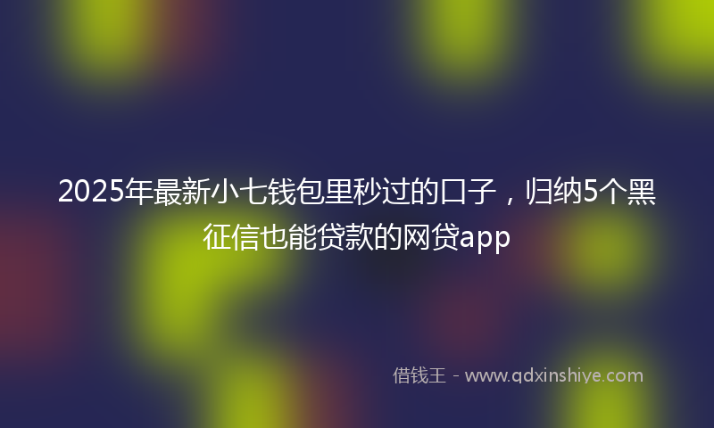 2025年最新小七钱包里秒过的口子，归纳5个黑征信也能贷款的网贷app
