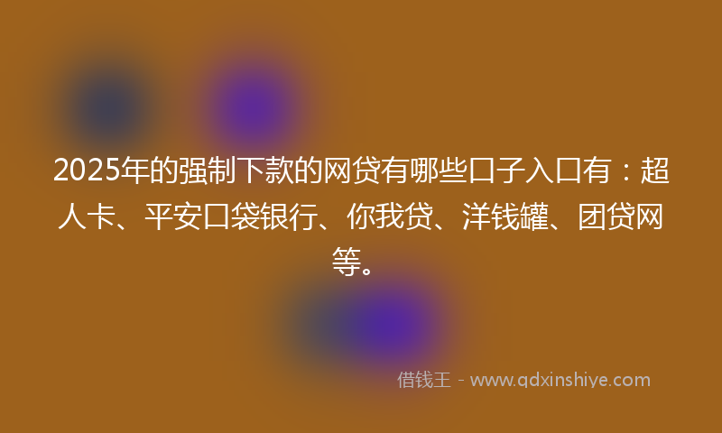 2025年的强制下款的网贷有哪些口子入口有：超人卡、平安口袋银行、你我贷、洋钱罐、团贷网等。