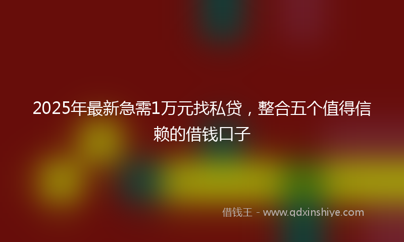 2025年最新急需1万元找私贷，整合五个值得信赖的借钱口子