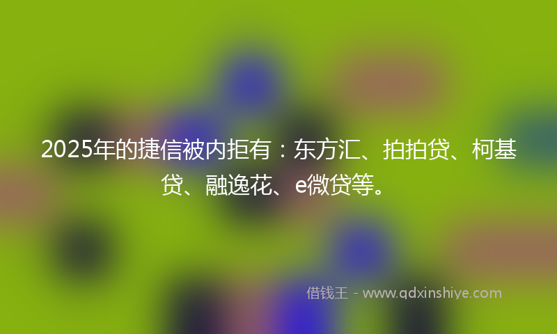 2025年的捷信被内拒有：东方汇、拍拍贷、柯基贷、融逸花、e微贷等。
