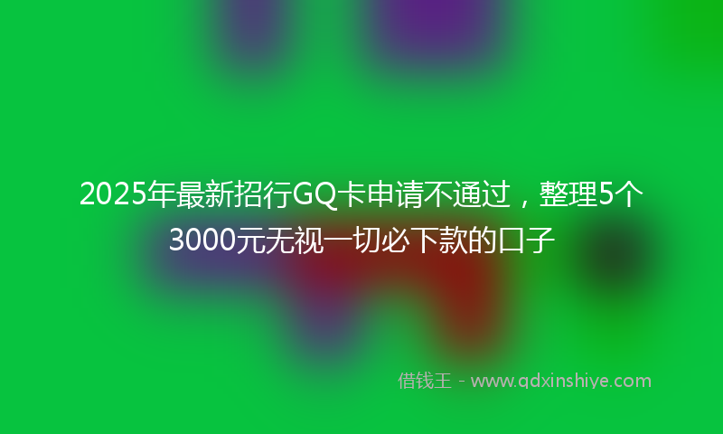 2025年最新招行GQ卡申请不通过，整理5个3000元无视一切必下款的口子