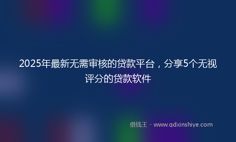 2025年最新无需审核的贷款平台，分享5个无视评分的贷款软件