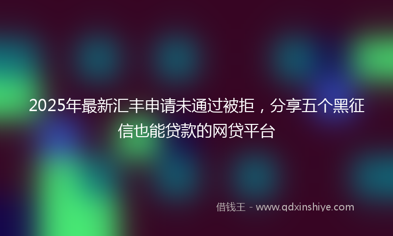 2025年最新汇丰申请未通过被拒，分享五个黑征信也能贷款的网贷平台