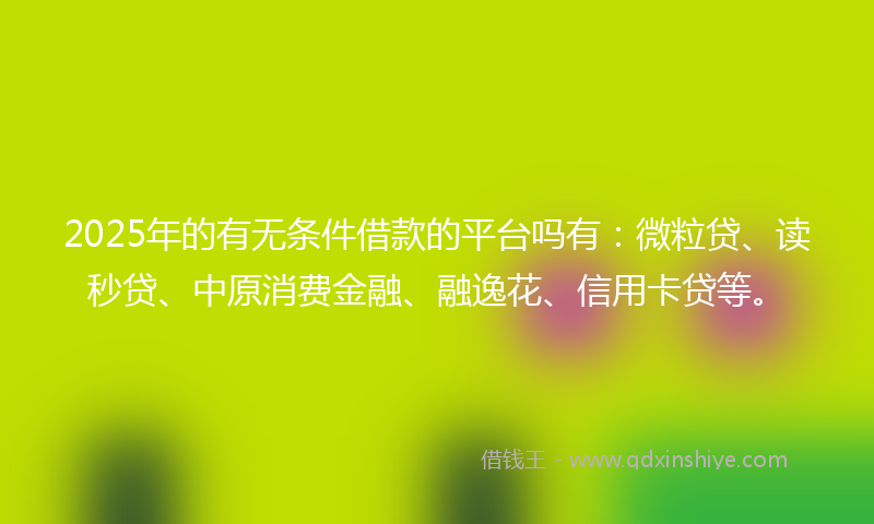 2025年的有无条件借款的平台吗有：微粒贷、读秒贷、中原消费金融、融逸花、信用卡贷等。