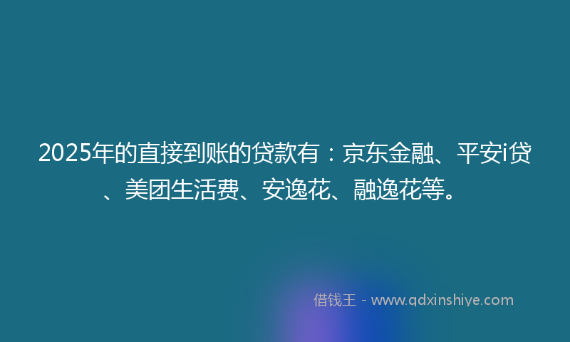 2025年的直接到账的贷款有：京东金融、平安i贷、美团生活费、安逸花、融逸花等。