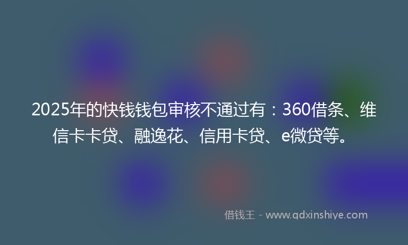 2025年的快钱钱包审核不通过有：360借条、维信卡卡贷、融逸花、信用卡贷、e微贷等。