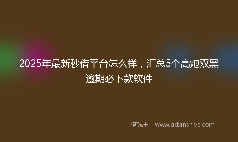 2025年最新秒借平台怎么样，汇总5个高炮双黑逾期必下款软件