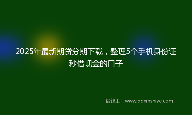 2025年最新期贷分期下载，整理5个手机身份证秒借现金的口子