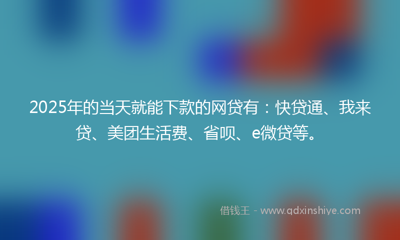 2025年的当天就能下款的网贷有：快贷通、我来贷、美团生活费、省呗、e微贷等。