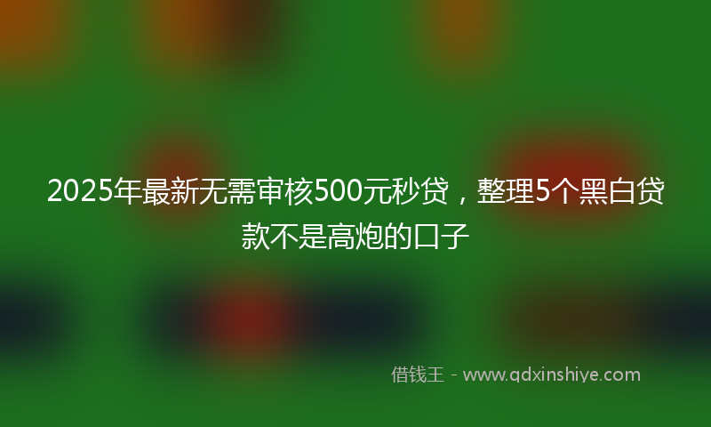 2025年最新无需审核500元秒贷，整理5个黑白贷款不是高炮的口子