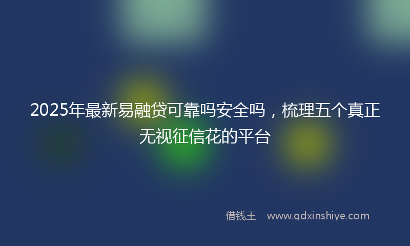 2025年最新易融贷可靠吗安全吗，梳理五个真正无视征信花的平台
