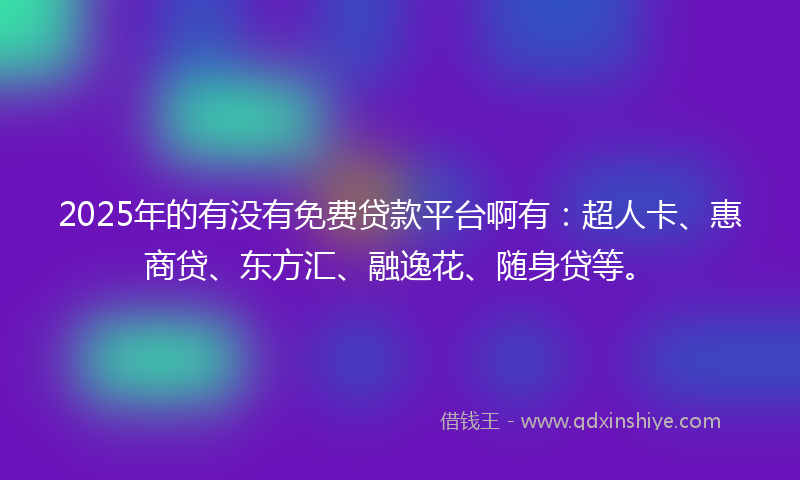 2025年的有没有免费贷款平台啊有：超人卡、惠商贷、东方汇、融逸花、随身贷等。