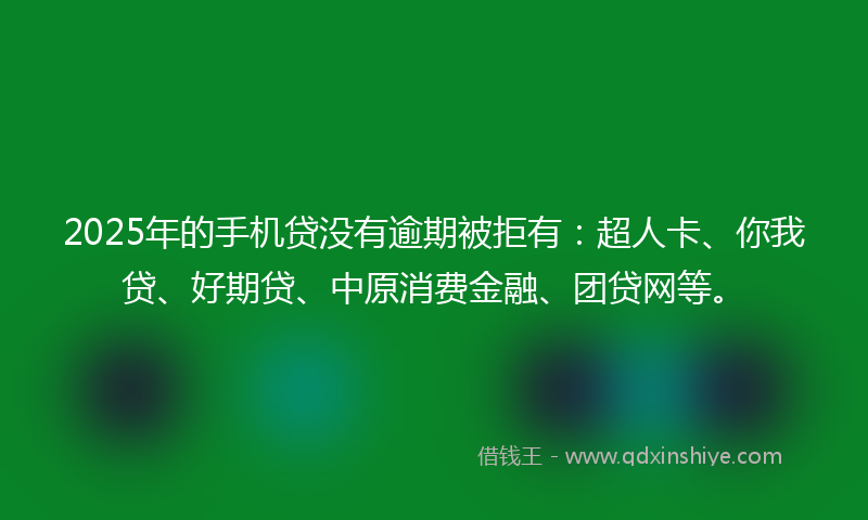 2025年的手机贷没有逾期被拒有：超人卡、你我贷、好期贷、中原消费金融、团贷网等。
