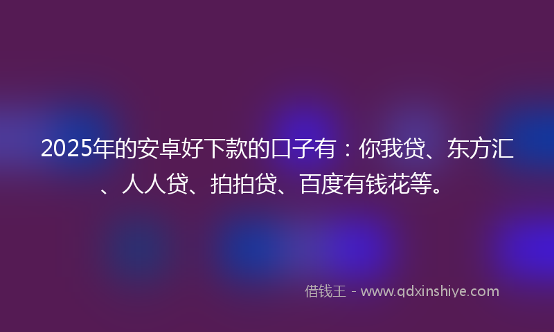 2025年的安卓好下款的口子有：你我贷、东方汇、人人贷、拍拍贷、百度有钱花等。