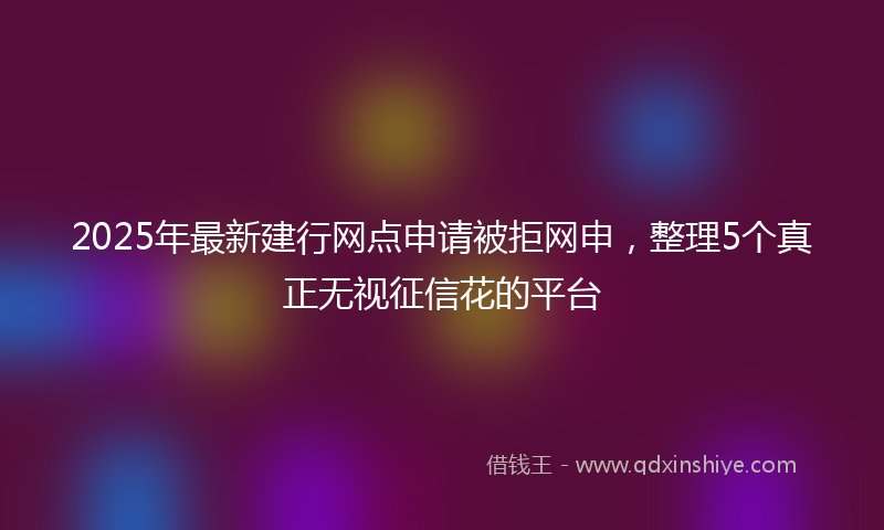 2025年最新建行网点申请被拒网申，整理5个真正无视征信花的平台