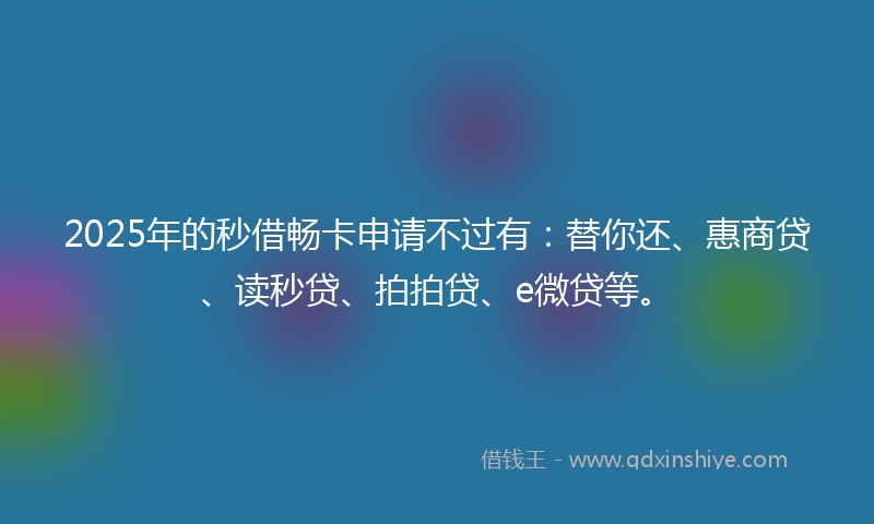 2025年的秒借畅卡申请不过有：替你还、惠商贷、读秒贷、拍拍贷、e微贷等。