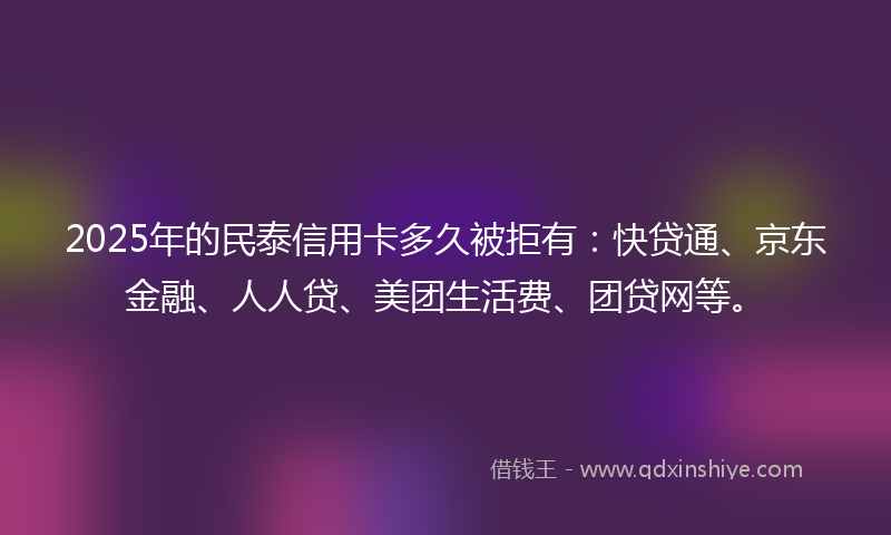 2025年的民泰信用卡多久被拒有：快贷通、京东金融、人人贷、美团生活费、团贷网等。