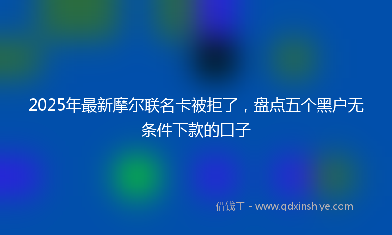 2025年最新摩尔联名卡被拒了，盘点五个黑户无条件下款的口子
