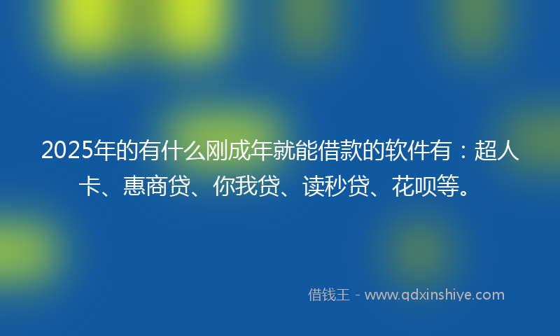 2025年的有什么刚成年就能借款的软件有：超人卡、惠商贷、你我贷、读秒贷、花呗等。