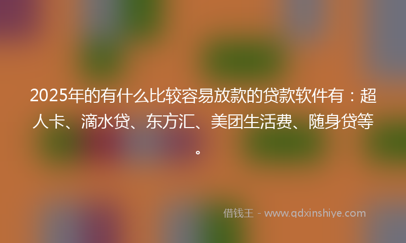 2025年的有什么比较容易放款的贷款软件有：超人卡、滴水贷、东方汇、美团生活费、随身贷等。