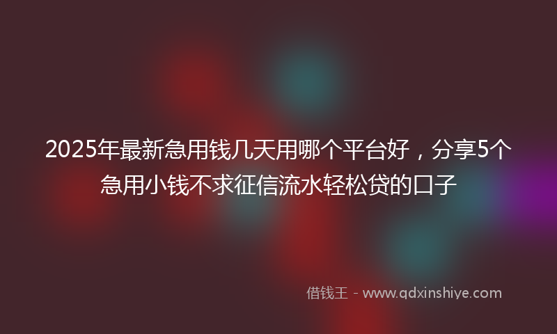 2025年最新急用钱几天用哪个平台好，分享5个急用小钱不求征信流水轻松贷的口子