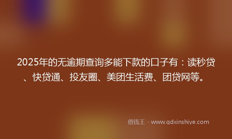2025年的无逾期查询多能下款的口子有：读秒贷、快贷通、投友圈、美团生活费、团贷网等。